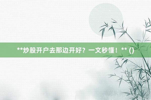 **炒股开户去那边开好？一文秒懂！** ()