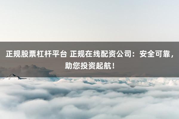 正规股票杠杆平台 正规在线配资公司：安全可靠，助您投资起航！