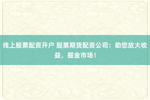 线上股票配资开户 股票期货配资公司：助您放大收益，掘金市场！