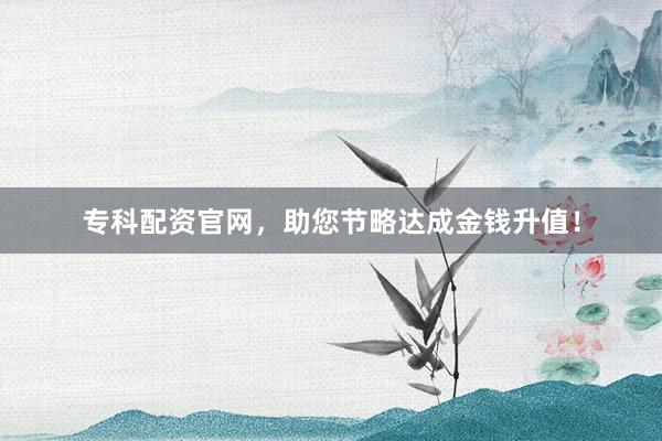 专科配资官网，助您节略达成金钱升值！