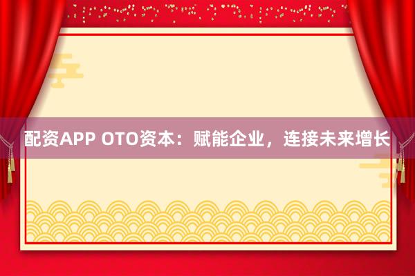 配资APP OTO资本：赋能企业，连接未来增长