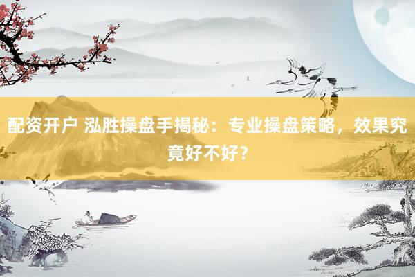 配资开户 泓胜操盘手揭秘：专业操盘策略，效果究竟好不好？