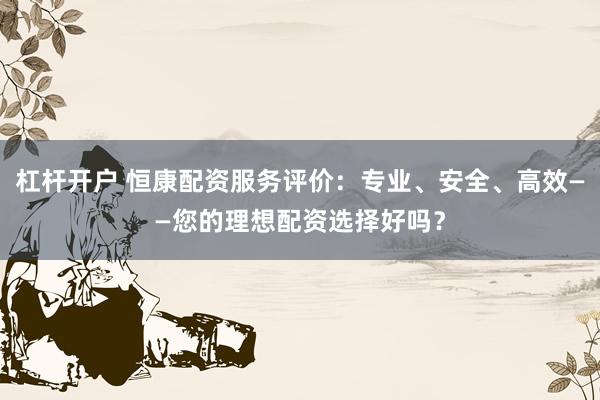 杠杆开户 恒康配资服务评价：专业、安全、高效——您的理想配资选择好吗？