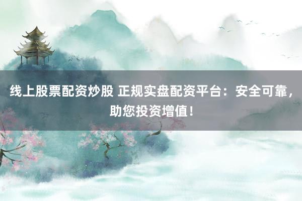 线上股票配资炒股 正规实盘配资平台：安全可靠，助您投资增值！