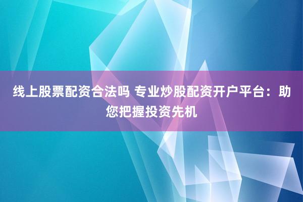 线上股票配资合法吗 专业炒股配资开户平台：助您把握投资先机