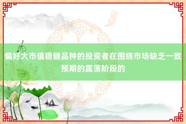 偏好大市值稳健品种的投资者在围绕市场缺乏一致预期的震荡阶段的