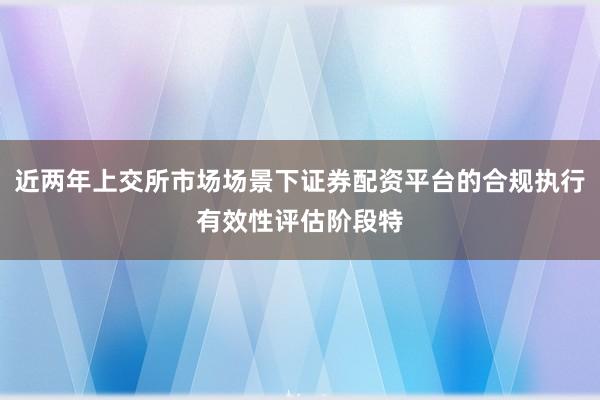 近两年上交所市场场景下证券配资平台的合规执行有效性评估阶段特