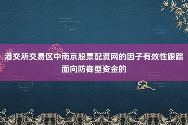 港交所交易区中南京股票配资网的因子有效性跟踪面向防御型资金的