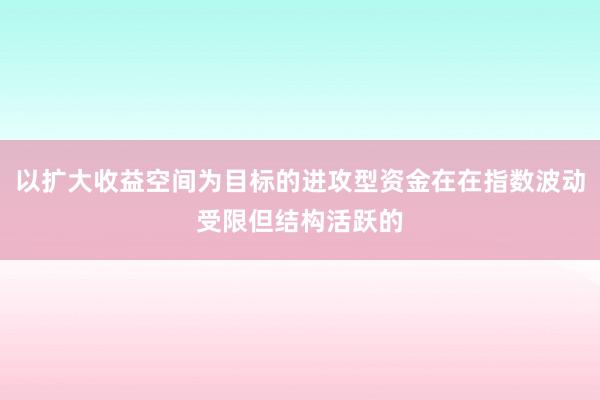 以扩大收益空间为目标的进攻型资金在在指数波动受限但结构活跃的