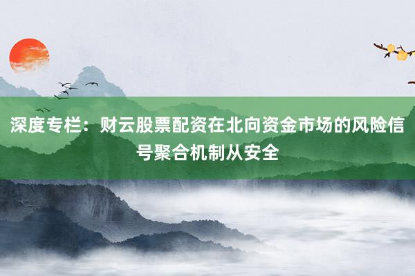 深度专栏：财云股票配资在北向资金市场的风险信号聚合机制从安全