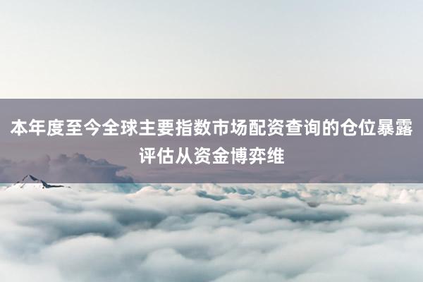本年度至今全球主要指数市场配资查询的仓位暴露评估从资金博弈维