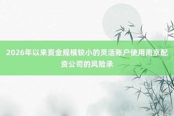2026年以来资金规模较小的灵活账户使用南京配资公司的风险承