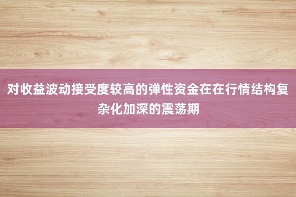 对收益波动接受度较高的弹性资金在在行情结构复杂化加深的震荡期