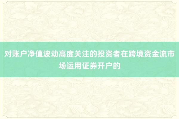 对账户净值波动高度关注的投资者在跨境资金流市场运用证券开户的