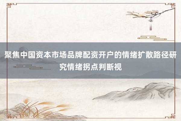 聚焦中国资本市场品牌配资开户的情绪扩散路径研究情绪拐点判断视