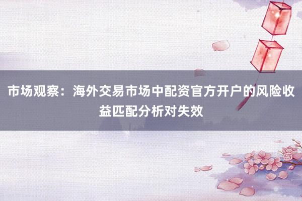市场观察：海外交易市场中配资官方开户的风险收益匹配分析对失效