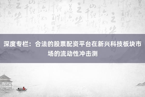 深度专栏：合法的股票配资平台在新兴科技板块市场的流动性冲击测