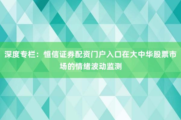 深度专栏：恒信证券配资门户入口在大中华股票市场的情绪波动监测