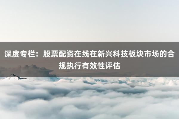 深度专栏：股票配资在线在新兴科技板块市场的合规执行有效性评估