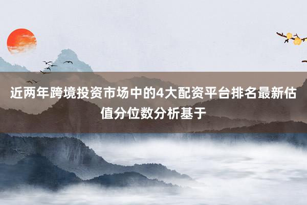近两年跨境投资市场中的4大配资平台排名最新估值分位数分析基于