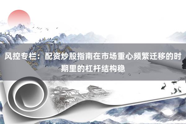 风控专栏：配资炒股指南在市场重心频繁迁移的时期里的杠杆结构稳