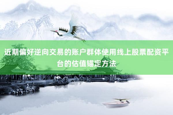 近期偏好逆向交易的账户群体使用线上股票配资平台的估值锚定方法