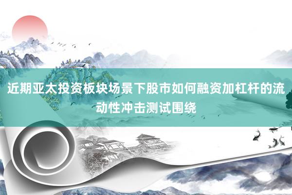 近期亚太投资板块场景下股市如何融资加杠杆的流动性冲击测试围绕