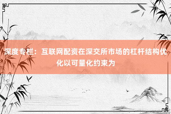 深度专栏：互联网配资在深交所市场的杠杆结构优化以可量化约束为