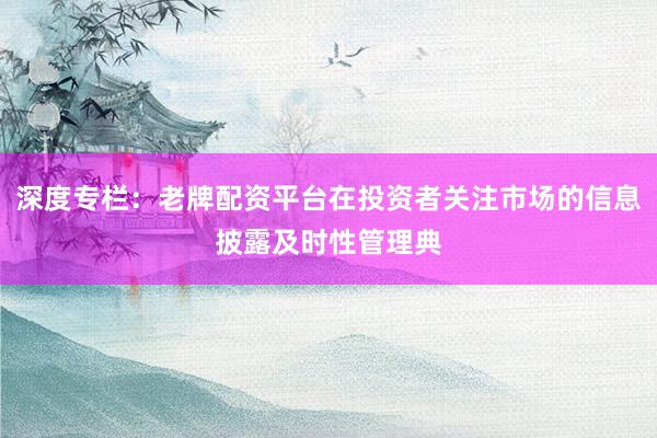 深度专栏：老牌配资平台在投资者关注市场的信息披露及时性管理典