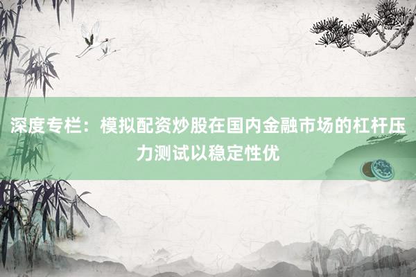 深度专栏：模拟配资炒股在国内金融市场的杠杆压力测试以稳定性优