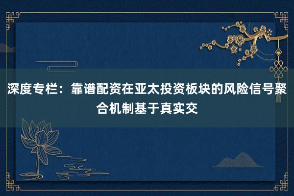深度专栏：靠谱配资在亚太投资板块的风险信号聚合机制基于真实交