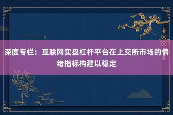 深度专栏：互联网实盘杠杆平台在上交所市场的情绪指标构建以稳定