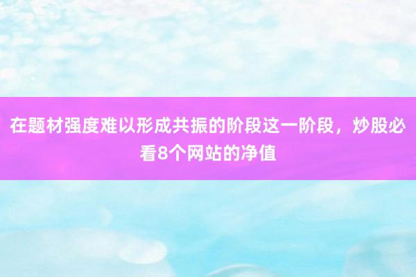在题材强度难以形成共振的阶段这一阶段，炒股必看8个网站的净值