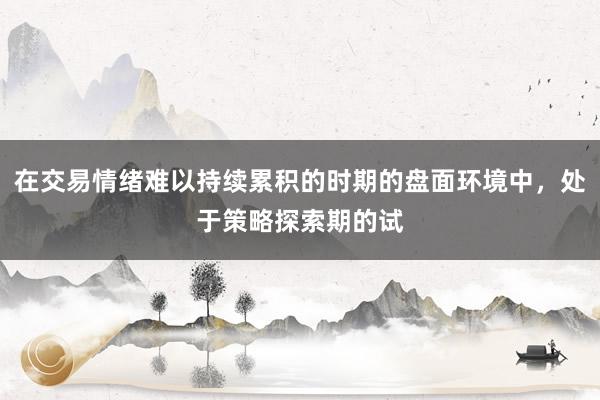 在交易情绪难以持续累积的时期的盘面环境中，处于策略探索期的试