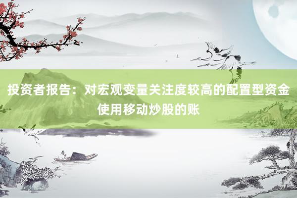 投资者报告：对宏观变量关注度较高的配置型资金使用移动炒股的账