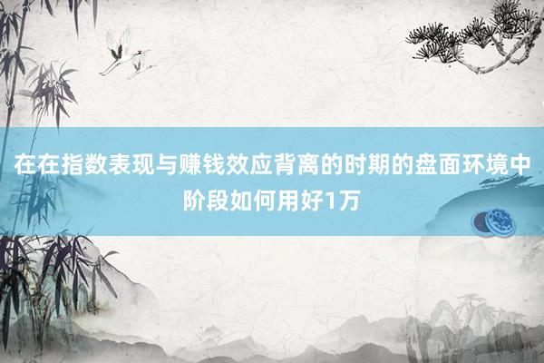 在在指数表现与赚钱效应背离的时期的盘面环境中阶段如何用好1万