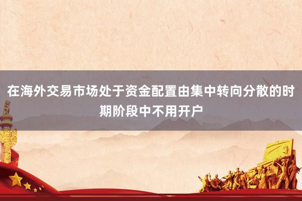 在海外交易市场处于资金配置由集中转向分散的时期阶段中不用开户