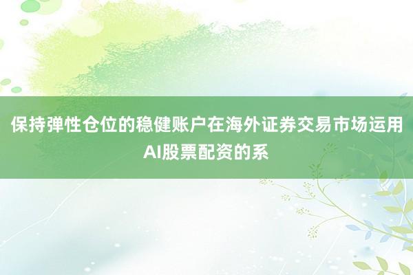 保持弹性仓位的稳健账户在海外证券交易市场运用AI股票配资的系