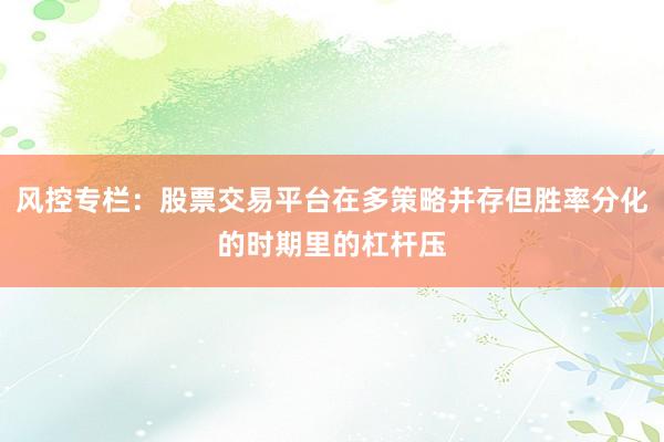 风控专栏：股票交易平台在多策略并存但胜率分化的时期里的杠杆压