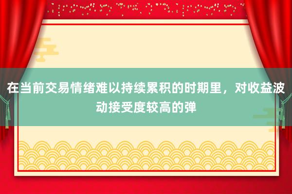 在当前交易情绪难以持续累积的时期里，对收益波动接受度较高的弹
