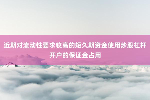 近期对流动性要求较高的短久期资金使用炒股杠杆开户的保证金占用