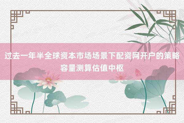 过去一年半全球资本市场场景下配资网开户的策略容量测算估值中枢