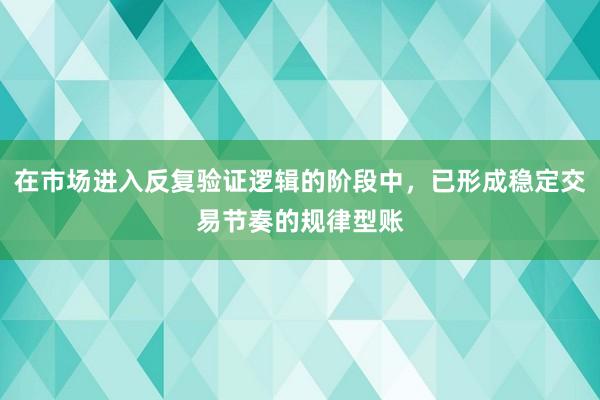 在市场进入反复验证逻辑的阶段中，已形成稳定交易节奏的规律型账