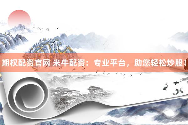 期权配资官网 米牛配资：专业平台，助您轻松炒股！