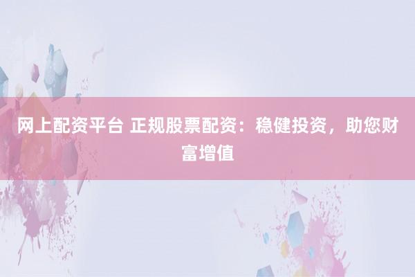 网上配资平台 正规股票配资：稳健投资，助您财富增值