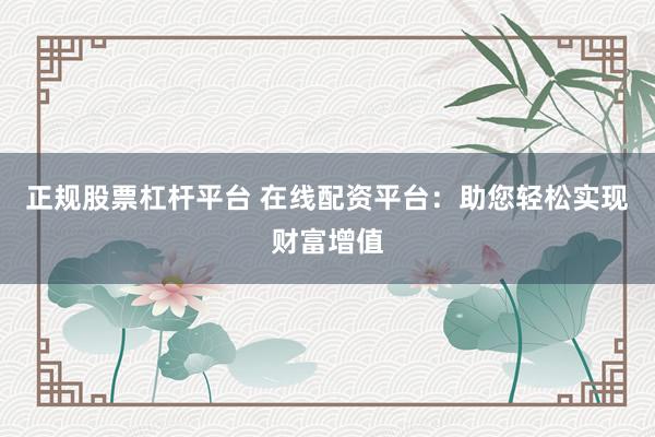 正规股票杠杆平台 在线配资平台：助您轻松实现财富增值