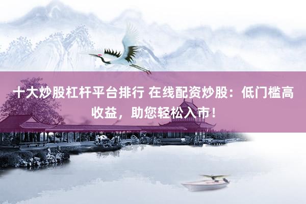 十大炒股杠杆平台排行 在线配资炒股：低门槛高收益，助您轻松入市！