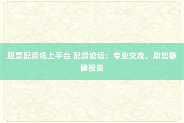 股票配资线上平台 配资论坛：专业交流，助您稳健投资