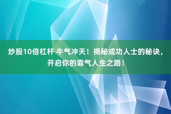 炒股10倍杠杆 牛气冲天！揭秘成功人士的秘诀，开启你的霸气人生之路！