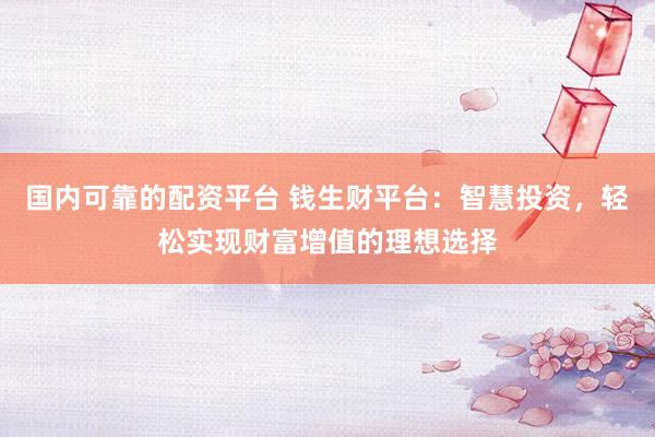国内可靠的配资平台 钱生财平台：智慧投资，轻松实现财富增值的理想选择